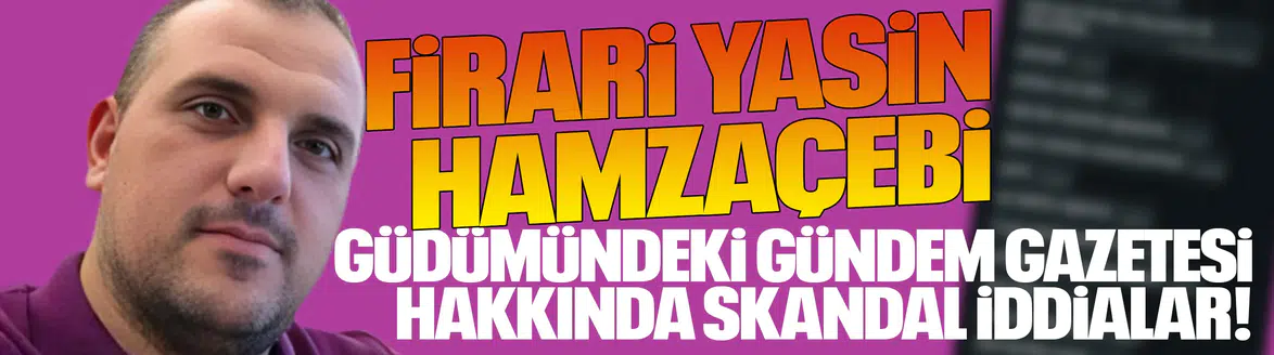Firari Yasin Hamzaçebi güdümündeki Gündem Gazetesi hakkında skandal iddialar!