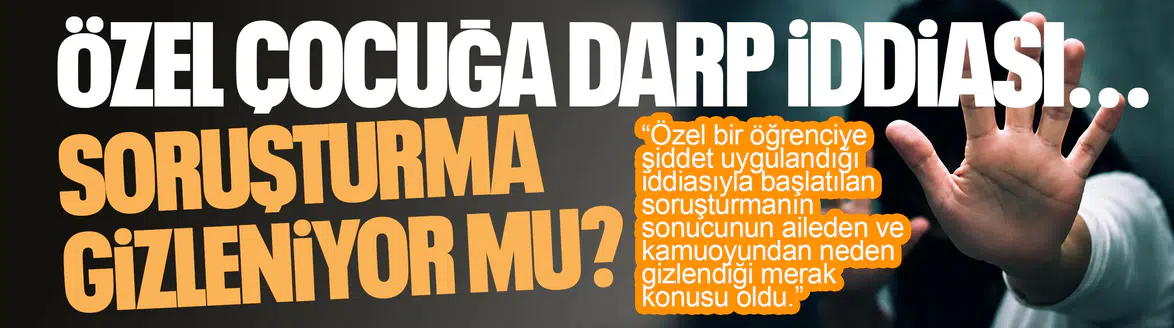 ÖZEL ÇOCUĞA DARP İDDİASI... SORUŞTURMA GİZLENİYOR MU ?
