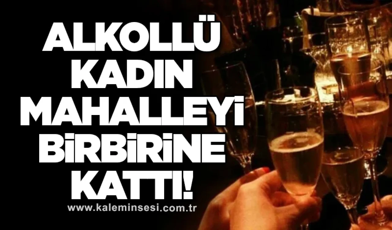 Alkollü kadın mahalleyi birbirine kattı!