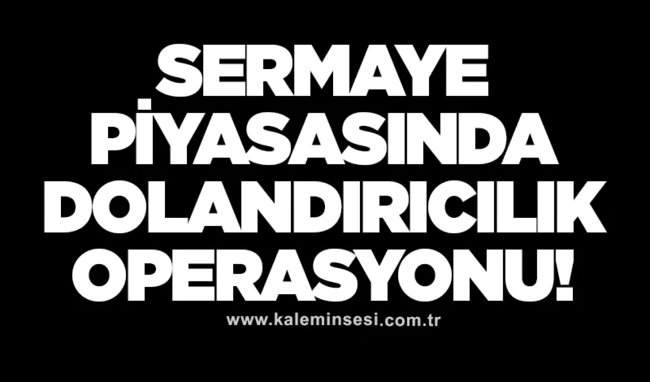 Sermaye piyasasında dolandırıcılık operasyonu!