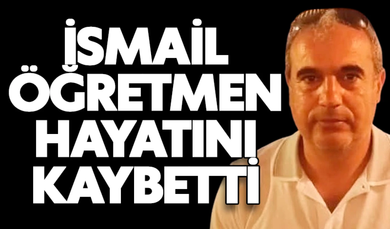 İsmail öğretmen hayatını kaybetti