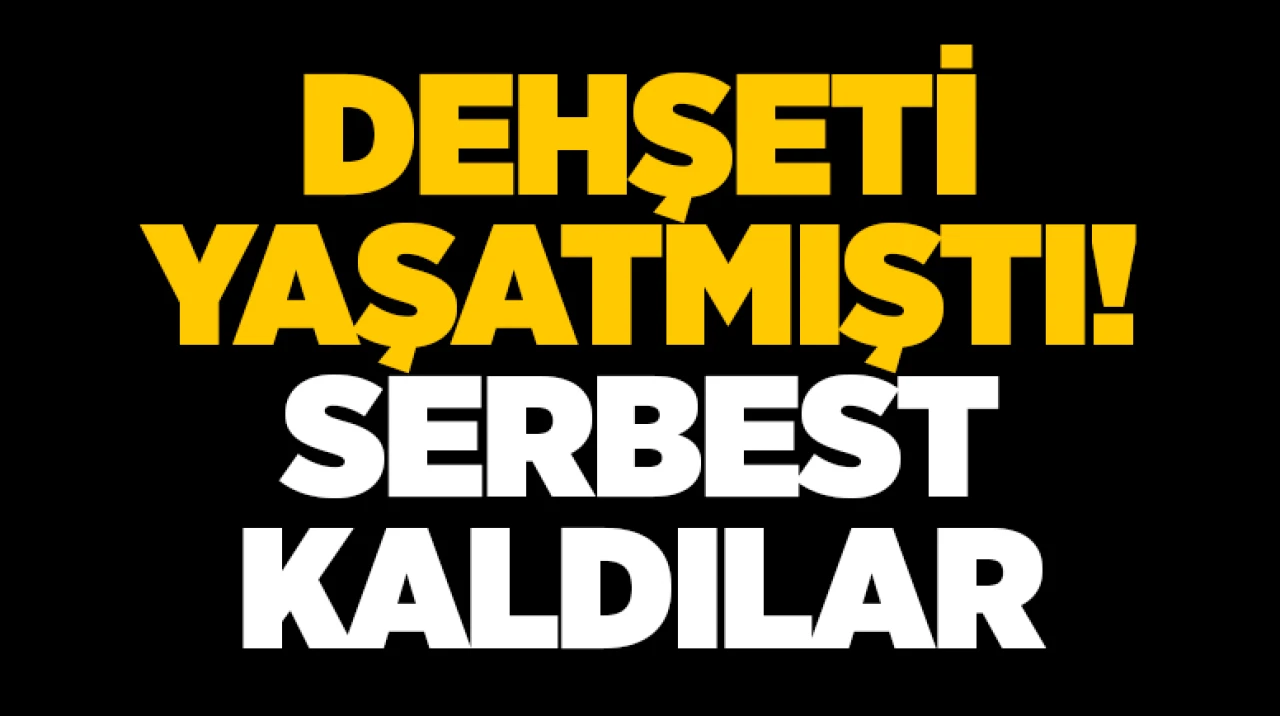 Dehşeti yaşatmıştı! Serbest kaldılar