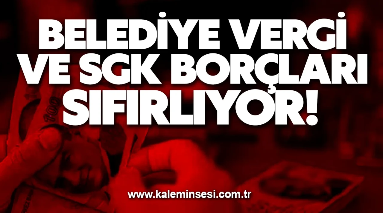 BELEDİYE VERGİ VE SGK BORÇLARI SIFIRLIYOR!