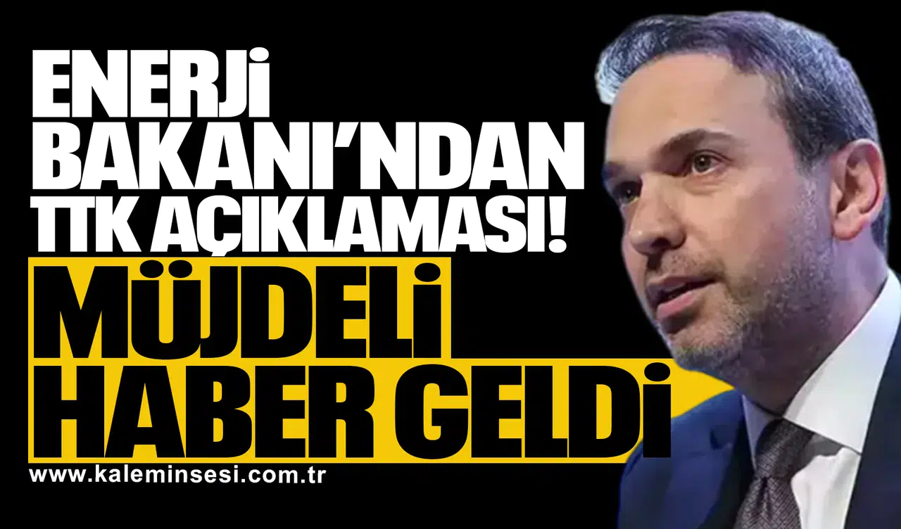 Enerji Bakanı’ndan TTK açıklaması: Müjdeli haber geldi