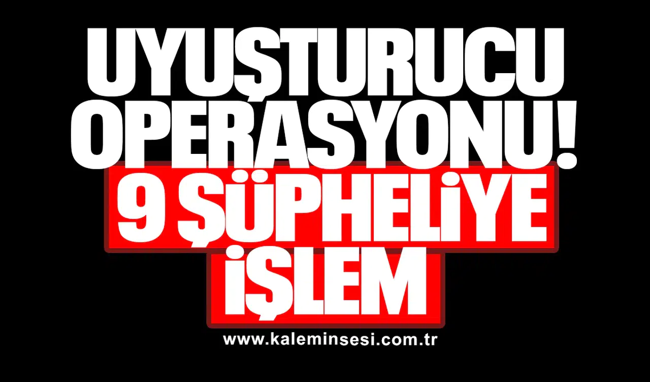 UYUŞTURUCU OPERASYONU: 9 ŞÜPHELİYE İŞLEM