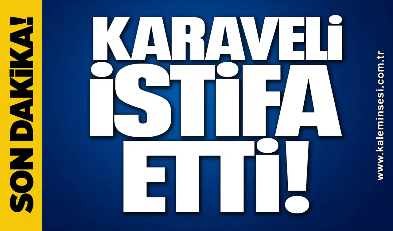 KARAVELİ İSTİFA ETTİ