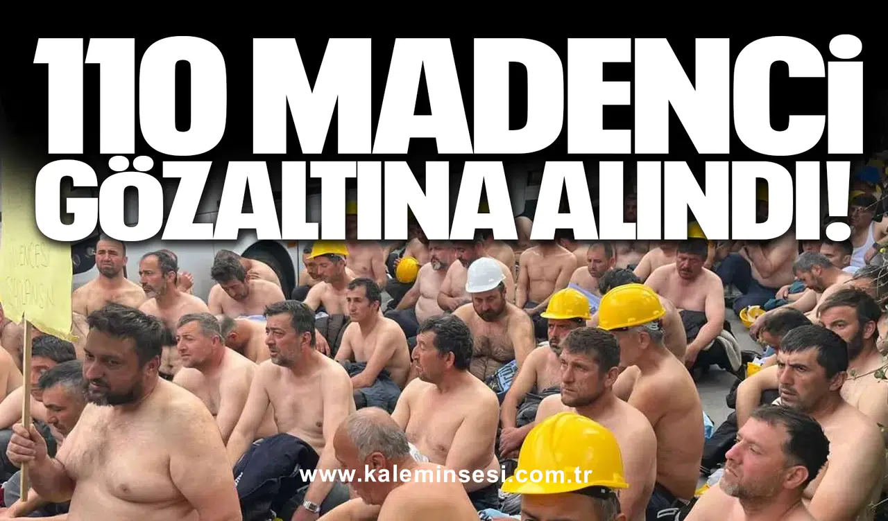 110 madenci gözaltına alındı!
