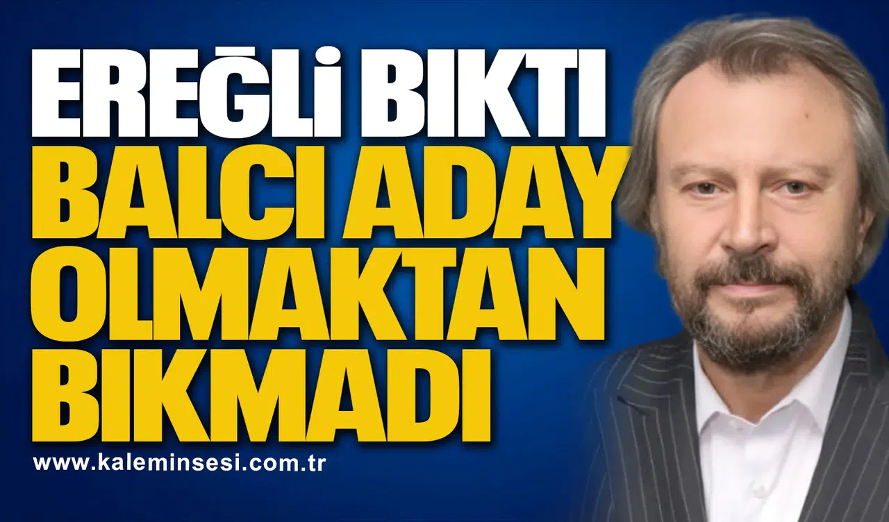 EREĞLİ BIKTI, BALCI ADAY OLMAKTAN BIKMADI