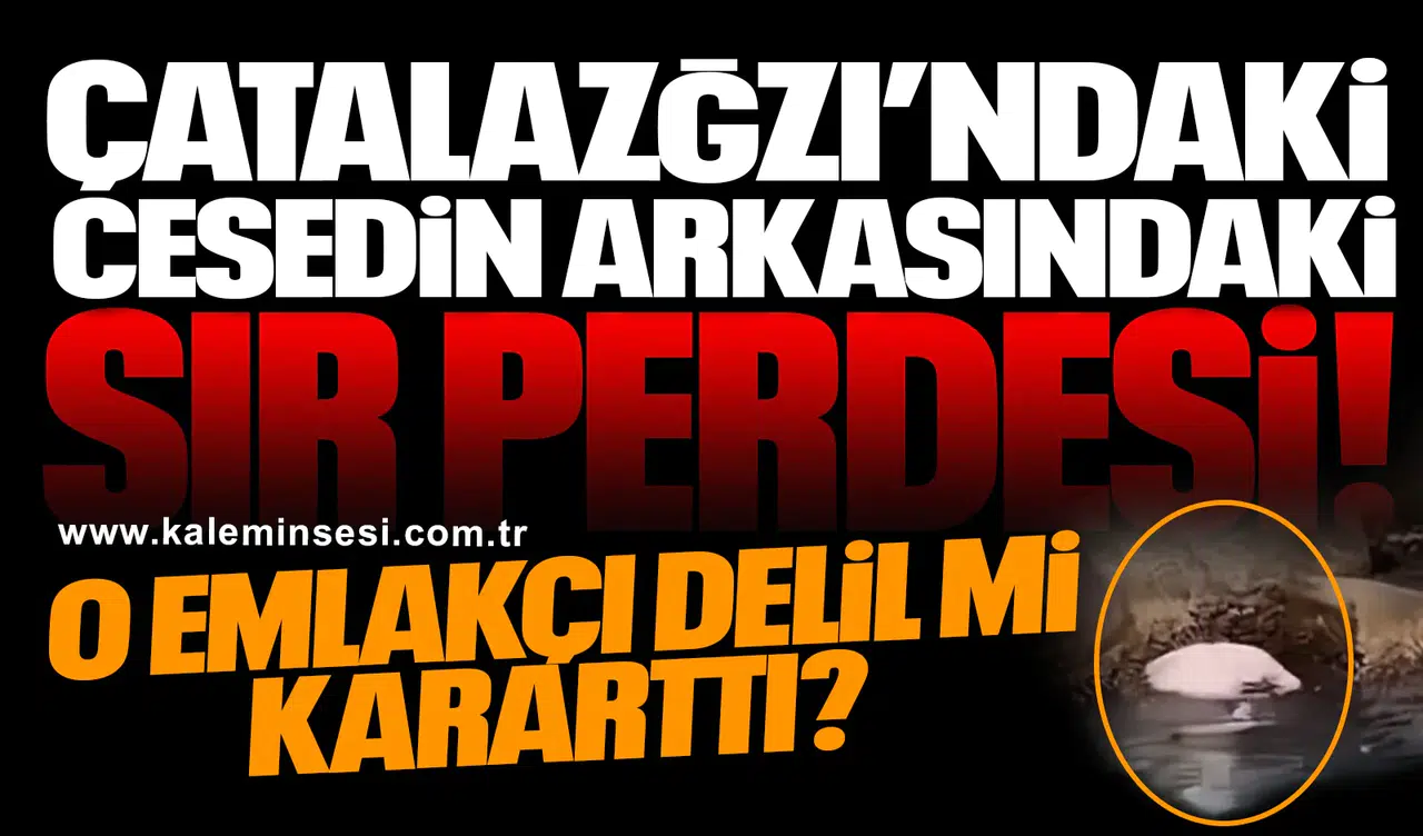 ÇATALAZĞZI’NDAKİ CESEDİN ARKASINDAKİ SIR PERDESİ..  O EMLAKÇI DELİL Mİ KARARTTI?