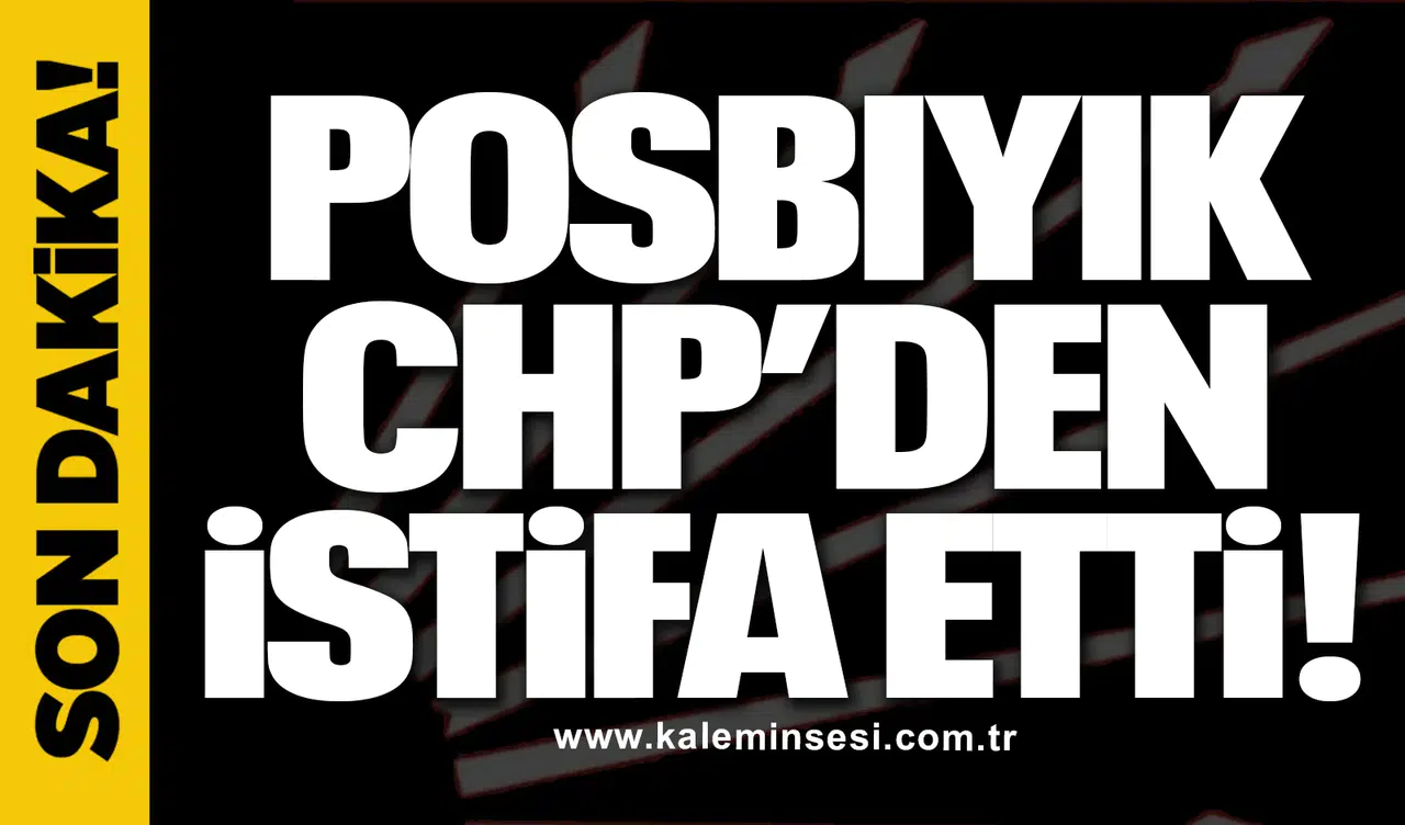 Posbıyık CHP’den istifa etti!