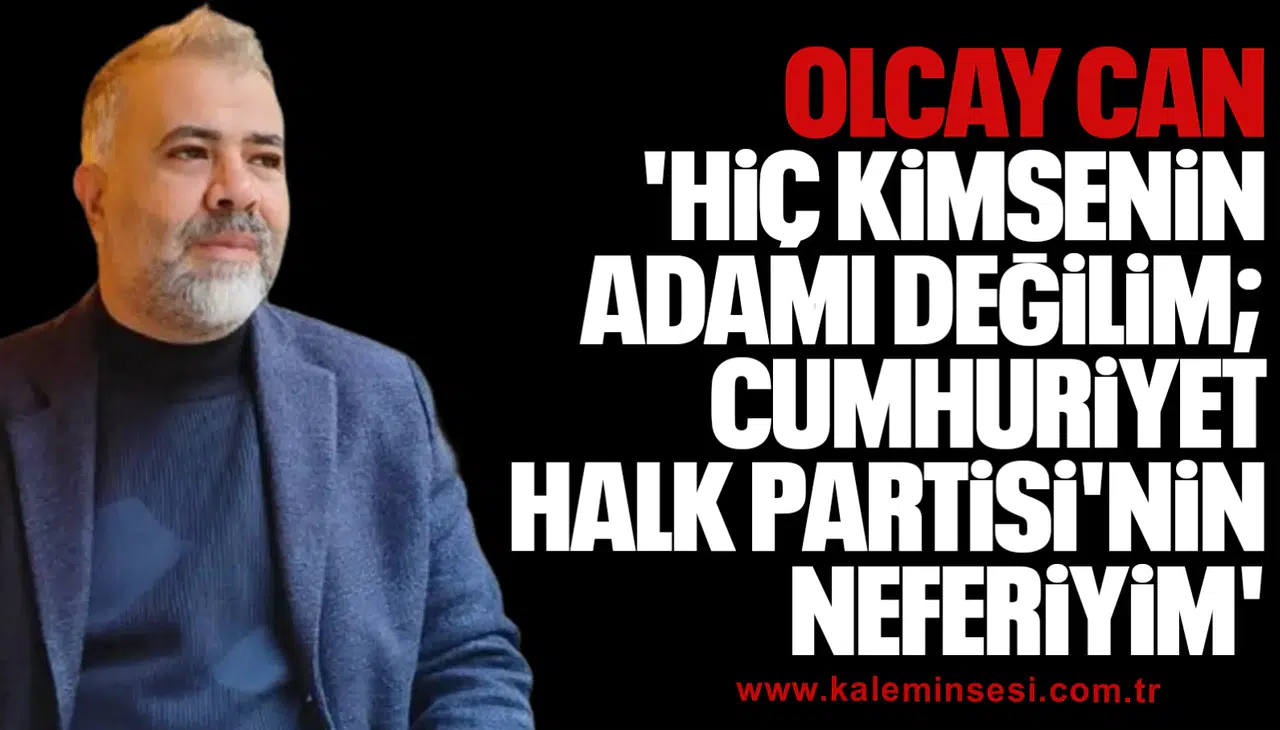 OLCAY CAN 'Hiç kimsenin adamı değilim; Cumhuriyet Halk Partisi'nin neferiyim'