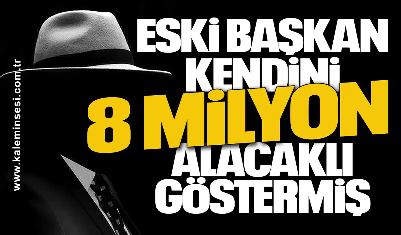 ESKİ BAŞKAN KENDİNİ 8 MİLYON ALACAKLI GÖSTERMİŞ