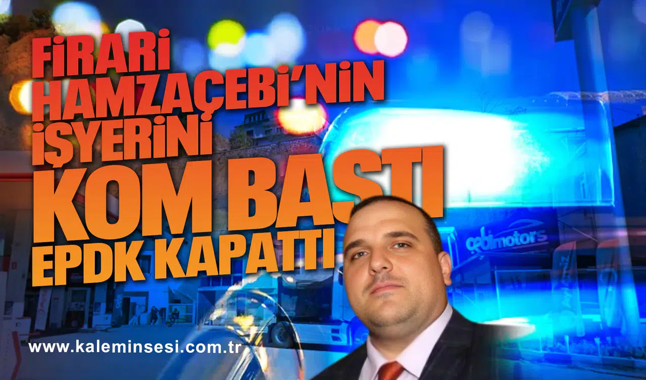Firari Hamzaçebi’nin işyerini KOM bastı EPDK kapattı