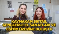 Kaymakam Şıktaş, gençlerle el sanatları ve eğitim üzerine buluştu