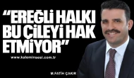 ÇAKIR "EREĞLİ HALKI BU ÇİLEYİ HAK ETMİYOR"