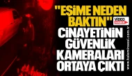 "Eşime neden baktın" cinayetinin güvenlik kameraları ortaya çıktı