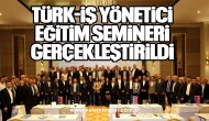 TÜRK-İŞ YÖNETİCİ EĞİTİM SEMİNERİ GERÇEKLEŞTİRİLDİ
