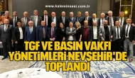 TGF VE BASIN VAKFI YÖNETİMLERİ NEVŞEHİR'DE TOPLANDI.