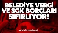 BELEDİYE VERGİ VE SGK BORÇLARI SIFIRLIYOR!
