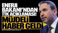 Enerji Bakanı’ndan TTK açıklaması: Müjdeli haber geldi
