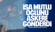 İSA MUTLU OĞLUNU ASKERE GÖNDERDİ