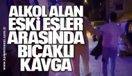 Alkol alan eski eşler arasında bıçaklı kavga