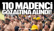 110 madenci gözaltına alındı!