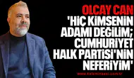 OLCAY CAN 'Hiç kimsenin adamı değilim; Cumhuriyet Halk Partisi'nin neferiyim'