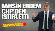 TAHSİN ERDEM CHP'DEN İSTİFA ETTİ