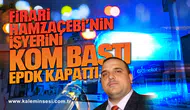 Firari Hamzaçebi’nin işyerini KOM bastı EPDK kapattı