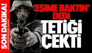 “Eşime baktın” dedi, tetiği çekti