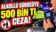 Alkollü Sürücüye 500 Bin TL Ceza!