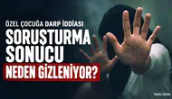 ÖZEL ÇOCUĞA DARP İDDİASI... SORUŞTURMA GİZLENİYOR MU ?