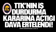 TTK’nın İş Durdurma Kararına Açtığı Dava Ertelendi!