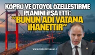 Yavuzyılmaz Köprü ve Otoyol Özelleştirme Planını İfşa Etti: “Bunun Adı Vatana İhanettir”