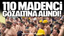 110 madenci gözaltına alındı!