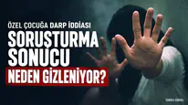 ÖZEL ÇOCUĞA DARP İDDİASI... SORUŞTURMA GİZLENİYOR MU ?