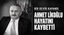 BİR DEVİR KAPANDI. AHMET LİKOĞLU HAYATINI KAYBETTİ
