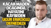 Kaçak maden ocağında hayatını kaybeden Uğur Erikoğlu defnedildi