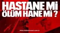 HASTANE Mİ, ÖLÜM HANE Mİ?