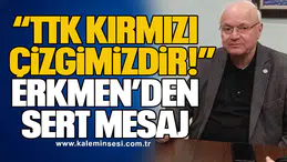 “TTK Kırmızı Çizgimizdir!” Erkmen’den Sert Mesaj