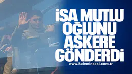İSA MUTLU OĞLUNU ASKERE GÖNDERDİ