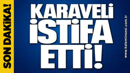 KARAVELİ İSTİFA ETTİ