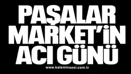 PAŞALAR MARKET’İN ACI GÜNÜ