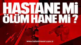 HASTANE Mİ, ÖLÜM HANE Mİ?