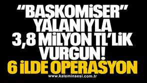 “Başkomiser” Yalanıyla 3,8 Milyon TL’lik Vurgun: 6 İlde Operasyon