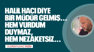 HALİL HACI DİYE BİR MÜDÜR GELMİŞ... HEM VURDUM DUYMAZ, HEM NEZAKETSİZ...