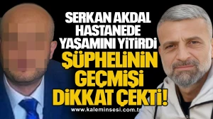 Serkan Akdal Hastanede Yaşamını Yitirdi: Şüphelinin Geçmişi Dikkat Çekti