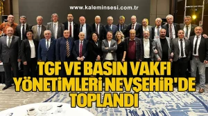 TGF VE BASIN VAKFI YÖNETİMLERİ NEVŞEHİR'DE TOPLANDI.