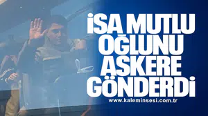 İSA MUTLU OĞLUNU ASKERE GÖNDERDİ